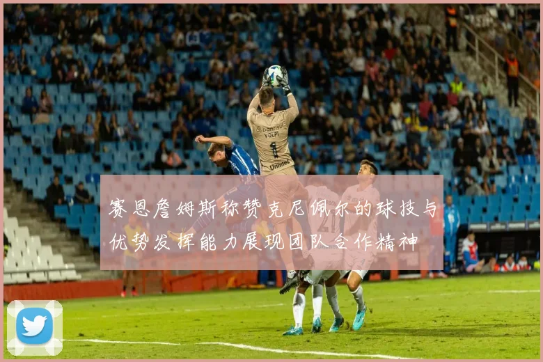 赛恩詹姆斯称赞克尼佩尔的球技与优势发挥能力展现团队合作精神
