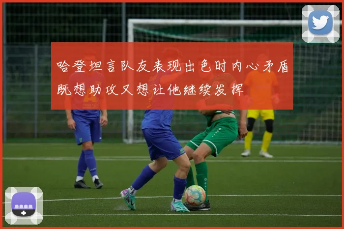 哈登坦言队友表现出色时内心矛盾既想助攻又想让他继续发挥