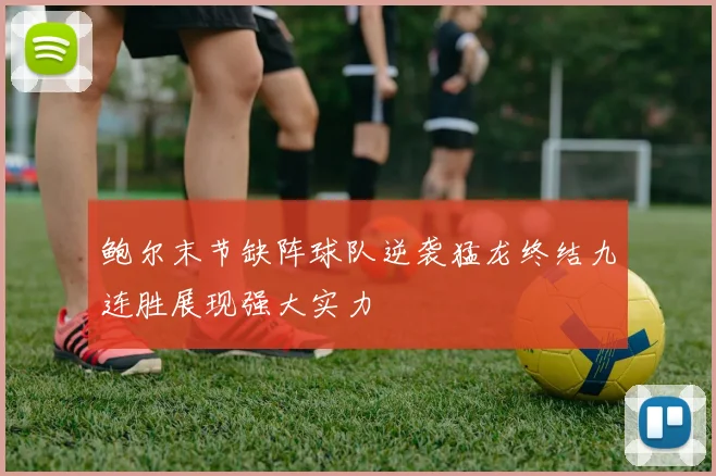 鲍尔末节缺阵球队逆袭猛龙终结九连胜展现强大实力