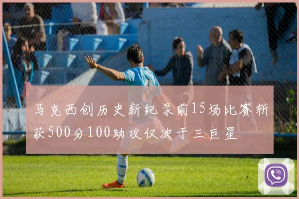 马克西创历史新纪录前15场比赛斩获500分100助攻仅次于三巨星