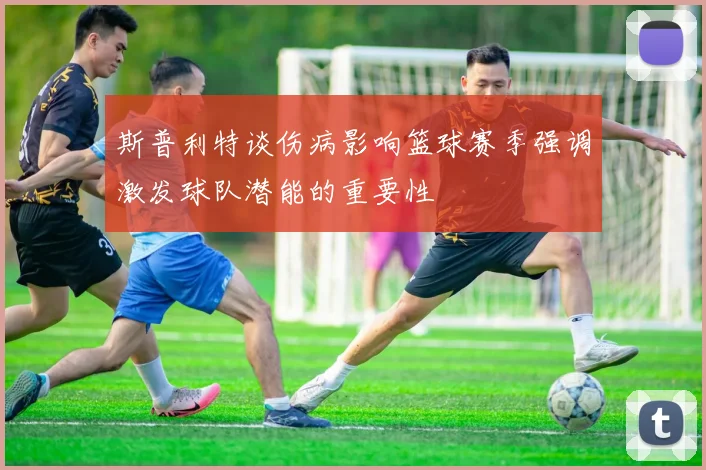 斯普利特谈伤病影响篮球赛季强调激发球队潜能的重要性