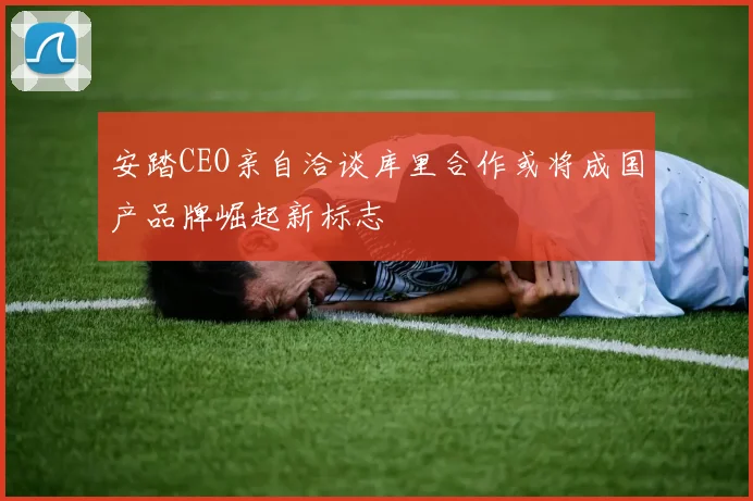 安踏CEO亲自洽谈库里合作或将成国产品牌崛起新标志