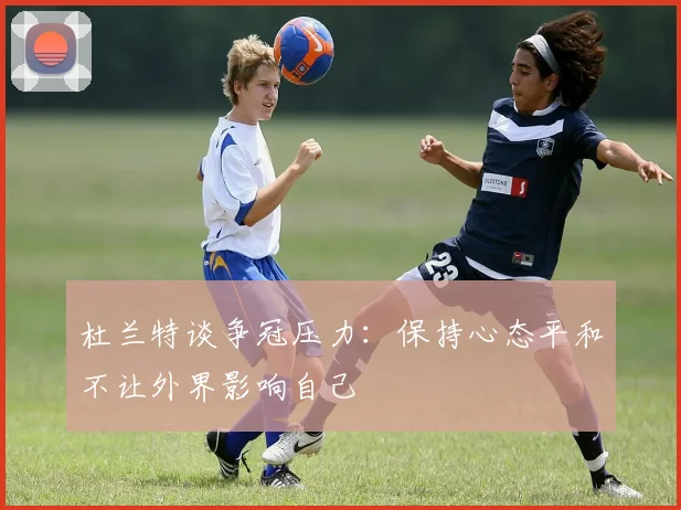 杜兰特谈争冠压力：保持心态平和不让外界影响自己