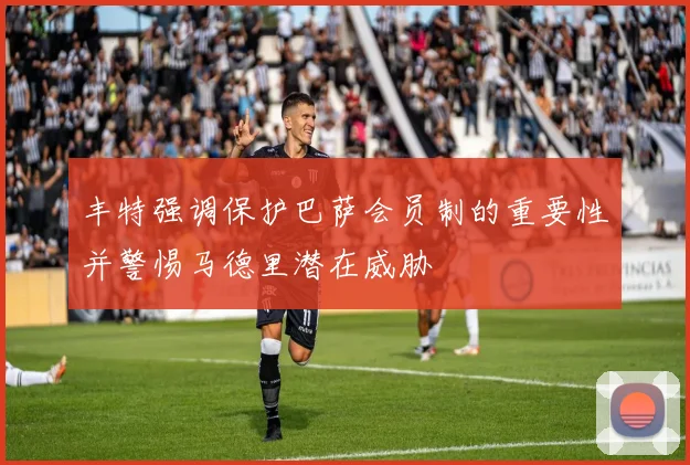 丰特强调保护巴萨会员制的重要性并警惕马德里潜在威胁