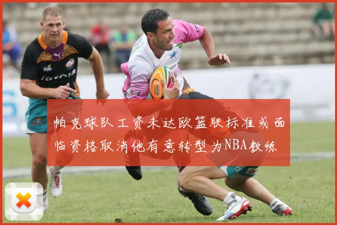 帕克球队工资未达欧篮联标准或面临资格取消他有意转型为NBA教练