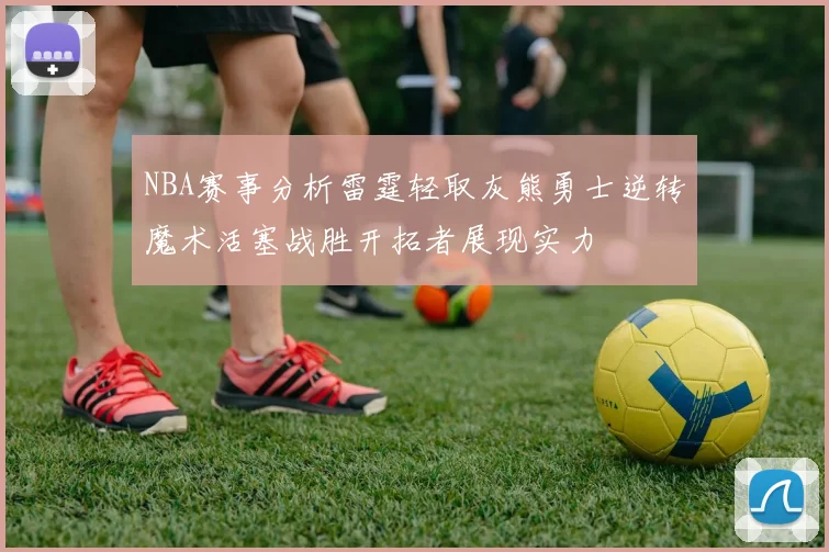 NBA赛事分析雷霆轻取灰熊勇士逆转魔术活塞战胜开拓者展现实力