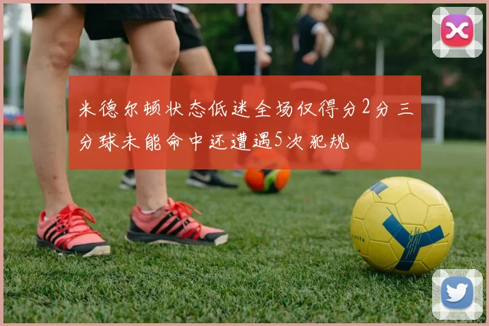 米德尔顿状态低迷全场仅得分2分三分球未能命中还遭遇5次犯规