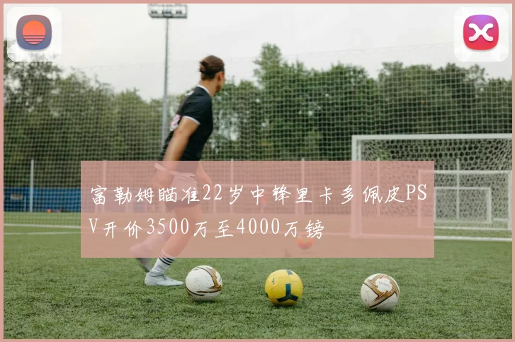 富勒姆瞄准22岁中锋里卡多佩皮PSV开价3500万至4000万镑