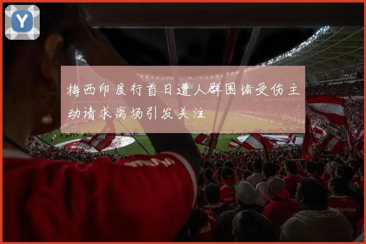 梅西印度行首日遭人群围堵受伤主动请求离场引发关注
