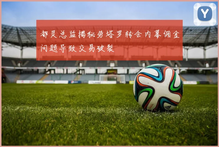 都灵总监揭秘劳塔罗转会内幕佣金问题导致交易破裂