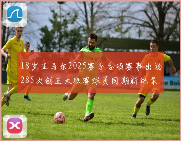 18岁亚马尔2025赛季各项赛事出场285次创五大联赛球员同期新纪录