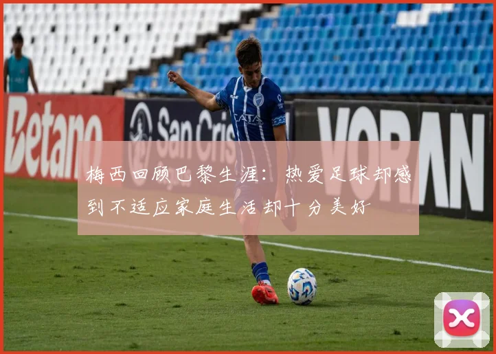 梅西回顾巴黎生涯：热爱足球却感到不适应家庭生活却十分美好