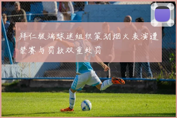 拜仁极端球迷组织策划烟火表演遭禁赛与罚款双重处罚