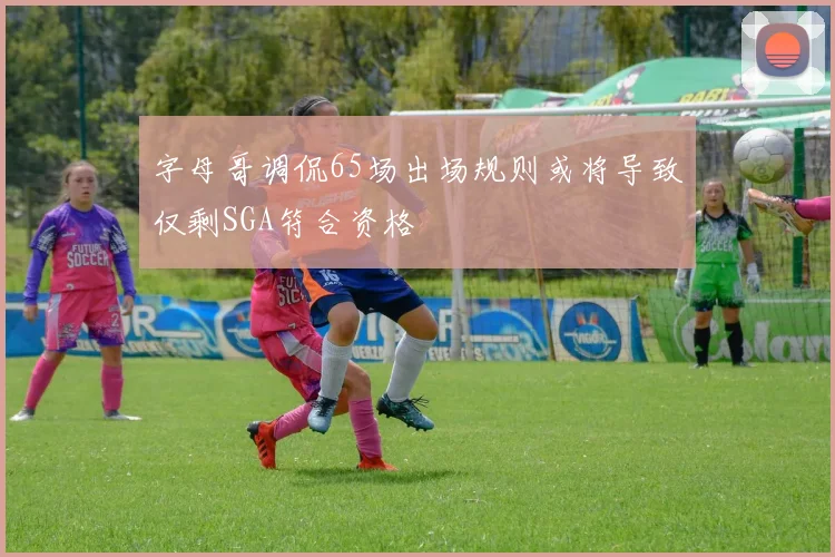 字母哥调侃65场出场规则或将导致仅剩SGA符合资格