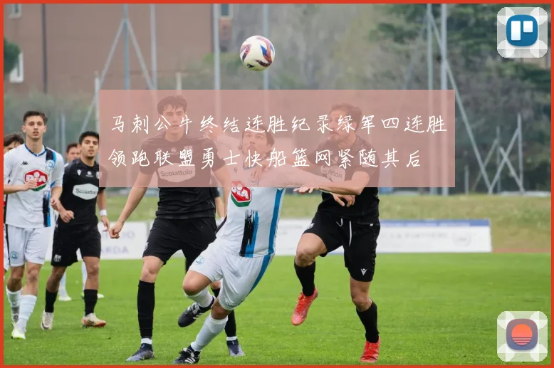 马刺公牛终结连胜纪录绿军四连胜领跑联盟勇士快船篮网紧随其后