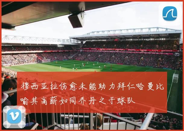 穆西亚拉伤愈未能助力拜仁哈曼比喻其高薪如同乔丹之于球队