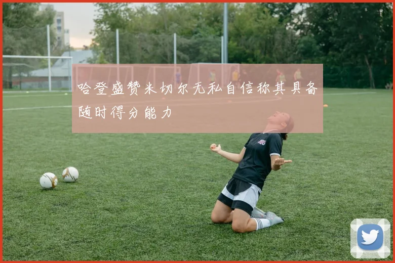 哈登盛赞米切尔无私自信称其具备随时得分能力