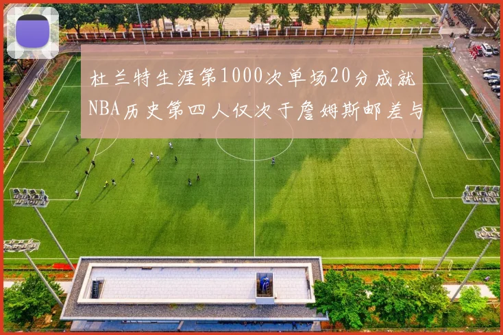 杜兰特生涯第1000次单场20分成就NBA历史第四人仅次于詹姆斯邮差与天勾