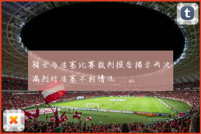 骑士与活塞比赛裁判报告揭示两次漏判对活塞不利情况