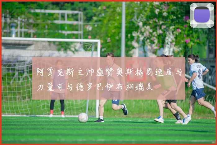 阿贾克斯主帅盛赞奥斯梅恩速度与力量可与德罗巴伊布相媲美