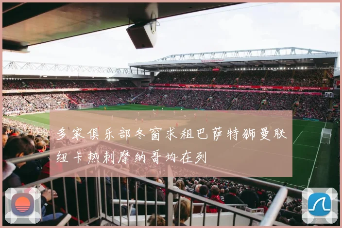 多家俱乐部冬窗求租巴萨特狮曼联纽卡热刺摩纳哥均在列