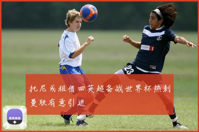 托尼或租借回英超备战世界杯热刺曼联有意引进