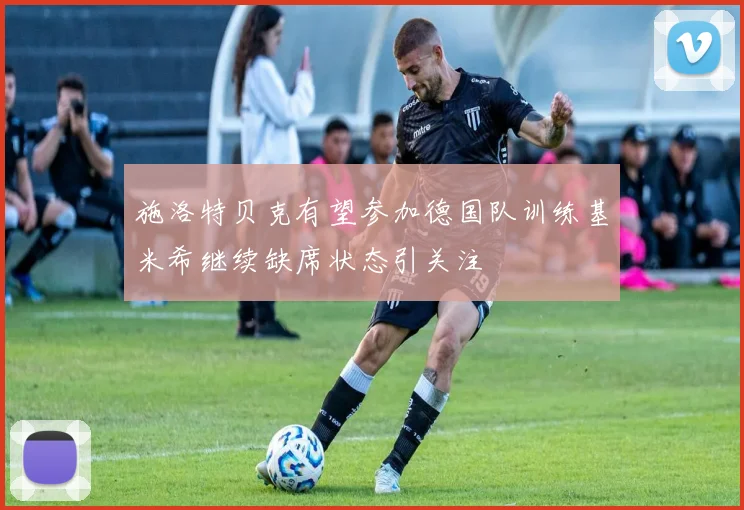 施洛特贝克有望参加德国队训练基米希继续缺席状态引关注