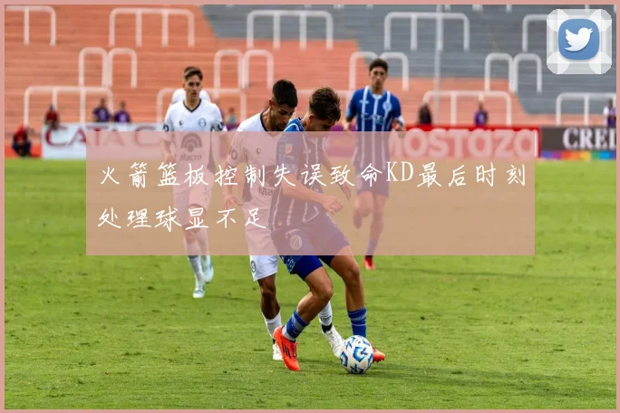 火箭篮板控制失误致命KD最后时刻处理球显不足