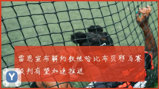雷恩宣布解约教练哈比布贝耶马赛谈判有望加速推进