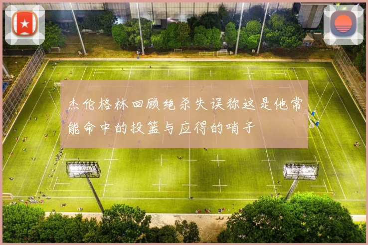 杰伦格林回顾绝杀失误称这是他常能命中的投篮与应得的哨子