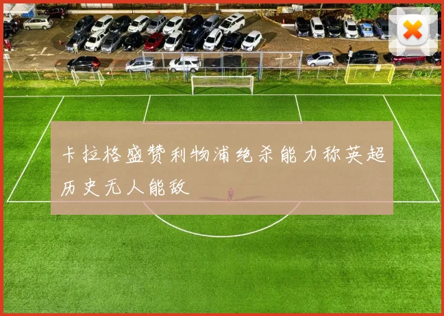 卡拉格盛赞利物浦绝杀能力称英超历史无人能敌