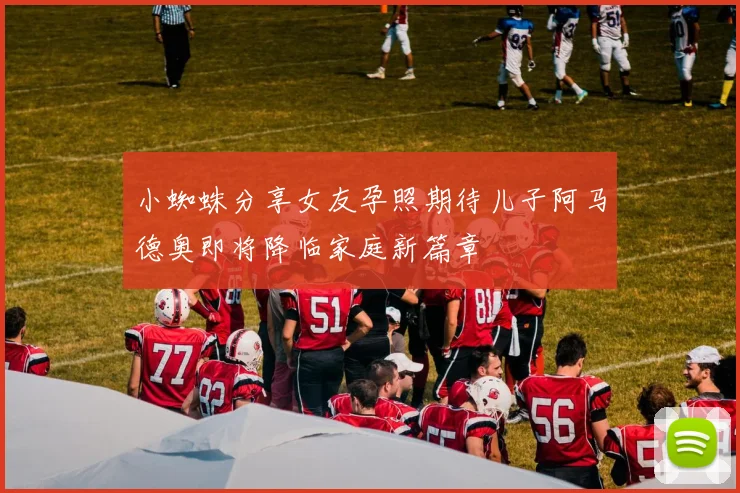 小蜘蛛分享女友孕照期待儿子阿马德奥即将降临家庭新篇章