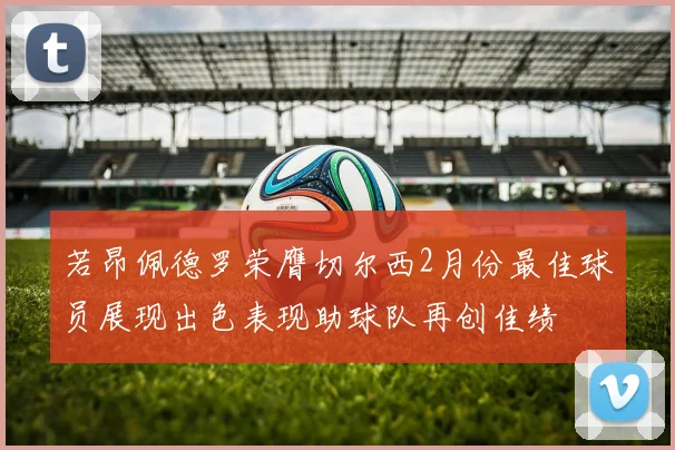若昂佩德罗荣膺切尔西2月份最佳球员展现出色表现助球队再创佳绩