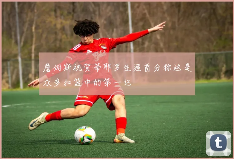詹姆斯祝贺蒂耶罗生涯首分称这是众多扣篮中的第一记