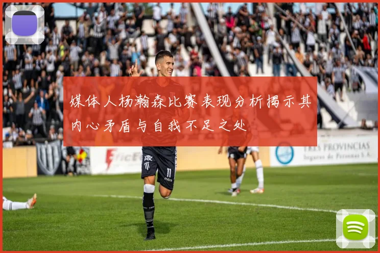 媒体人杨瀚森比赛表现分析揭示其内心矛盾与自我不足之处