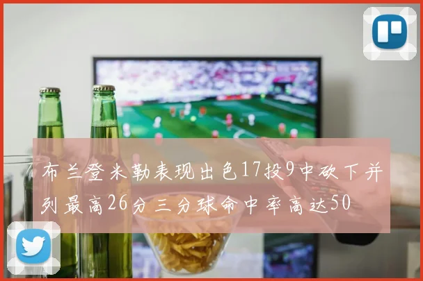 布兰登米勒表现出色17投9中砍下并列最高26分三分球命中率高达50