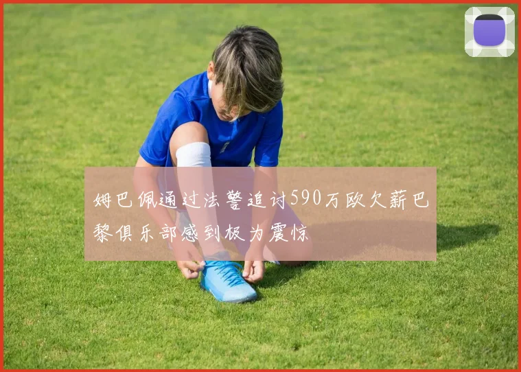 姆巴佩通过法警追讨590万欧欠薪巴黎俱乐部感到极为震惊