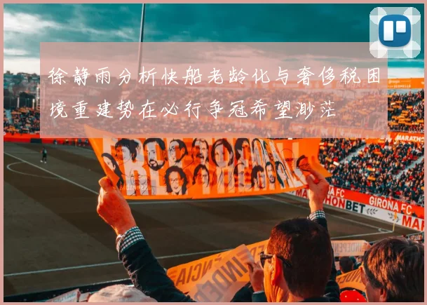 徐静雨分析快船老龄化与奢侈税困境重建势在必行争冠希望渺茫