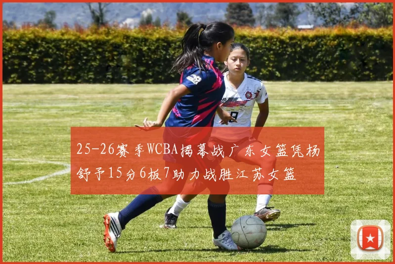 25-26赛季WCBA揭幕战广东女篮凭杨舒予15分6板7助力战胜江苏女篮