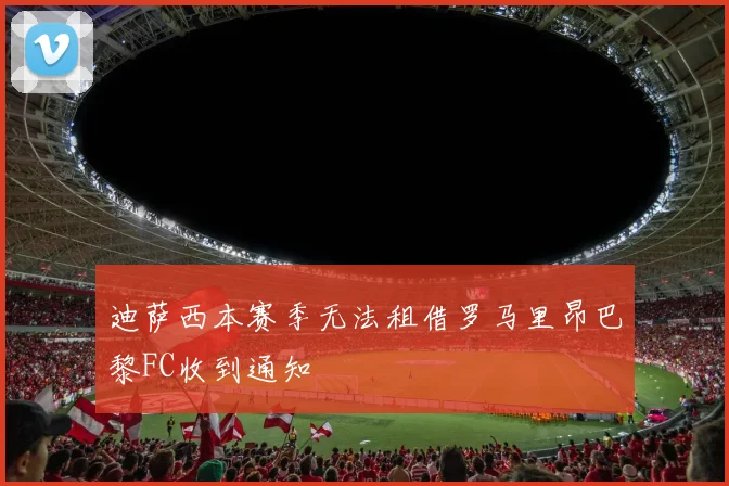 迪萨西本赛季无法租借罗马里昂巴黎FC收到通知