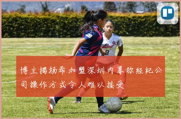 博主揭杨希加盟深圳内幕称经纪公司操作方式令人难以接受