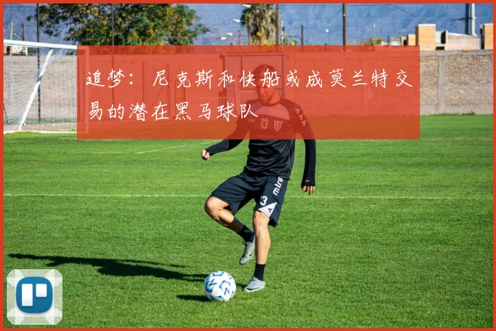 追梦：尼克斯和快船或成莫兰特交易的潜在黑马球队