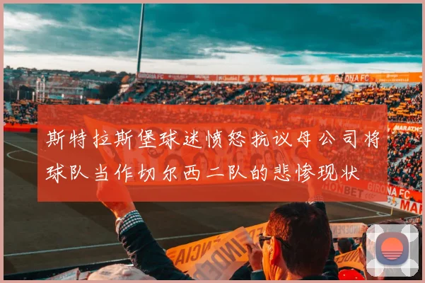 斯特拉斯堡球迷愤怒抗议母公司将球队当作切尔西二队的悲惨现状