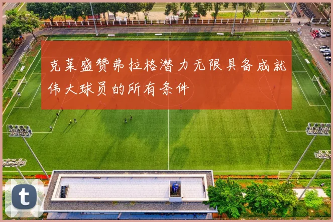 克莱盛赞弗拉格潜力无限具备成就伟大球员的所有条件