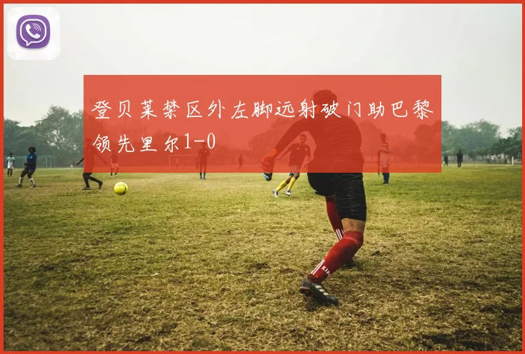 登贝莱禁区外左脚远射破门助巴黎领先里尔1-0