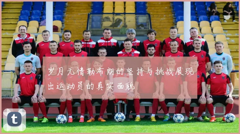 岁月无情勒布朗的坚持与挑战展现出运动员的真实面貌