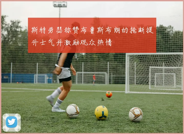 斯特劳瑟称赞布鲁斯布朗的抢断提升士气并激励观众热情