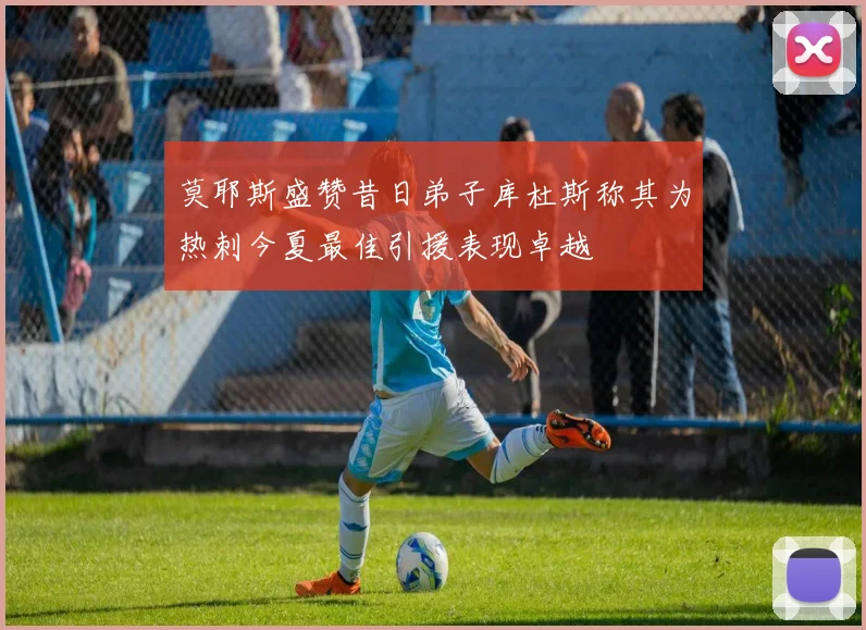 莫耶斯盛赞昔日弟子库杜斯称其为热刺今夏最佳引援表现卓越
