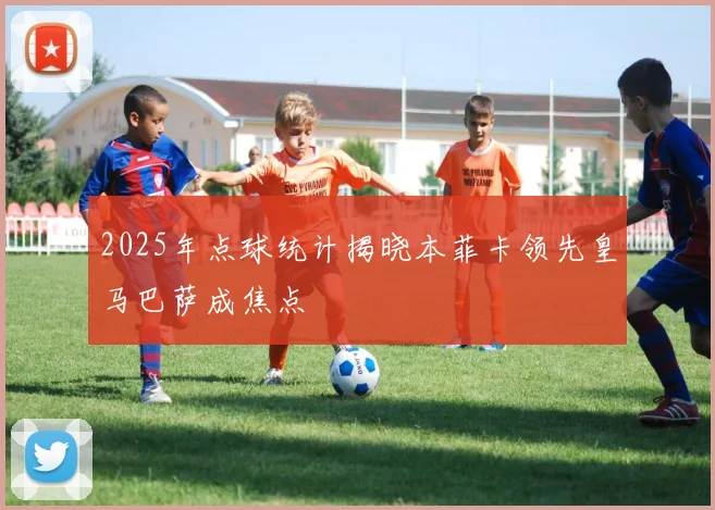 2025年点球统计揭晓本菲卡领先皇马巴萨成焦点