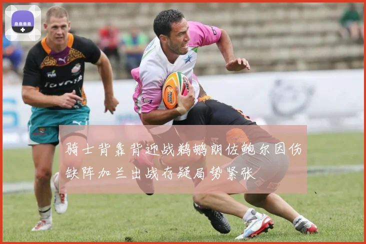 骑士背靠背迎战鹈鹕朗佐鲍尔因伤缺阵加兰出战存疑局势紧张